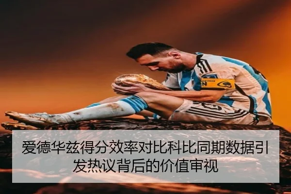 爱德华兹得分效率对比科比同期数据引发热议背后的价值审视
