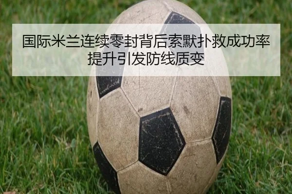 国际米兰连续零封背后索默扑救成功率提升引发防线质变
